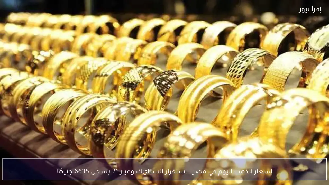استقرار أسعار الذهب في مصر وعيار 21 يسجل 6635 جنيهًا